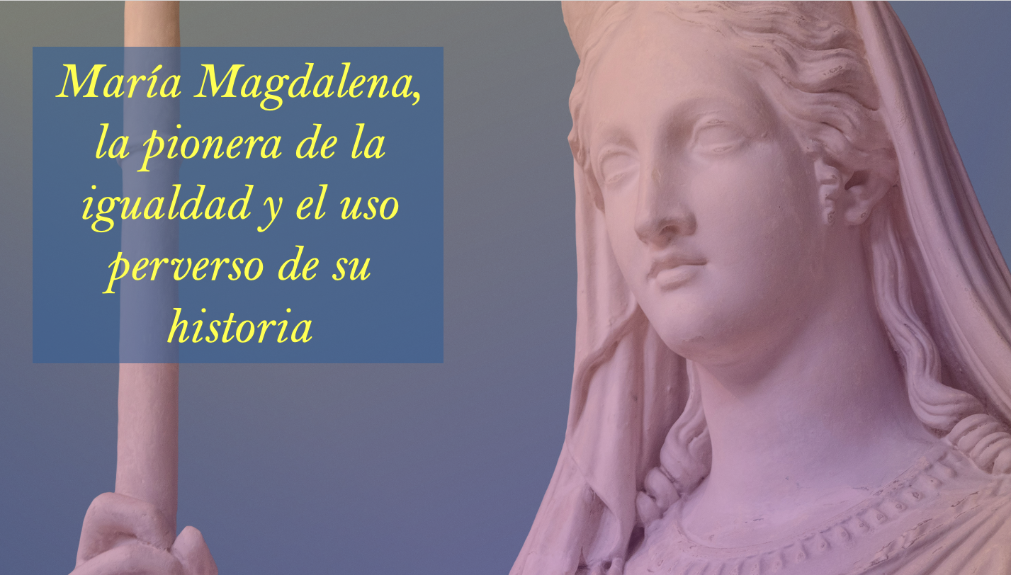 María Magdalena, la pionera de la igualdad y el uso perverso de su historia